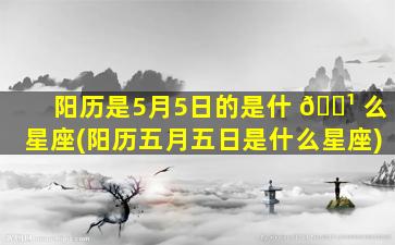 阳历是5月5日的是什 🌹 么星座(阳历五月五日是什么星座)